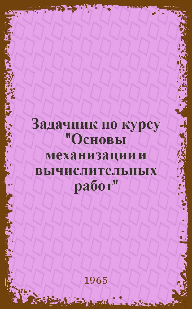Задачник по курсу "Основы механизации и вычислительных работ" : Ч. 1-. Ч. 1