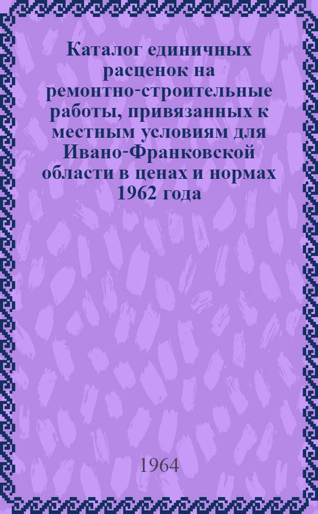 Каталог единичных расценок на ремонтно-строительные работы, привязанных к местным условиям для Ивано-Франковской области в ценах и нормах 1962 года : В 2 ч. : Ч. 1-2