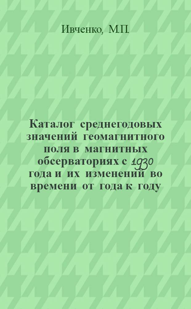 Каталог среднегодовых значений геомагнитного поля в магнитных обсерваториях с 1930 года и их изменений во времени от года к году