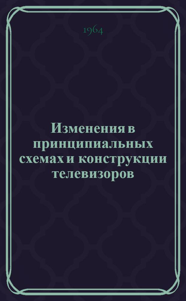 Изменения в принципиальных схемах и конструкции телевизоров : Вып. 1-. Вып. 4-8