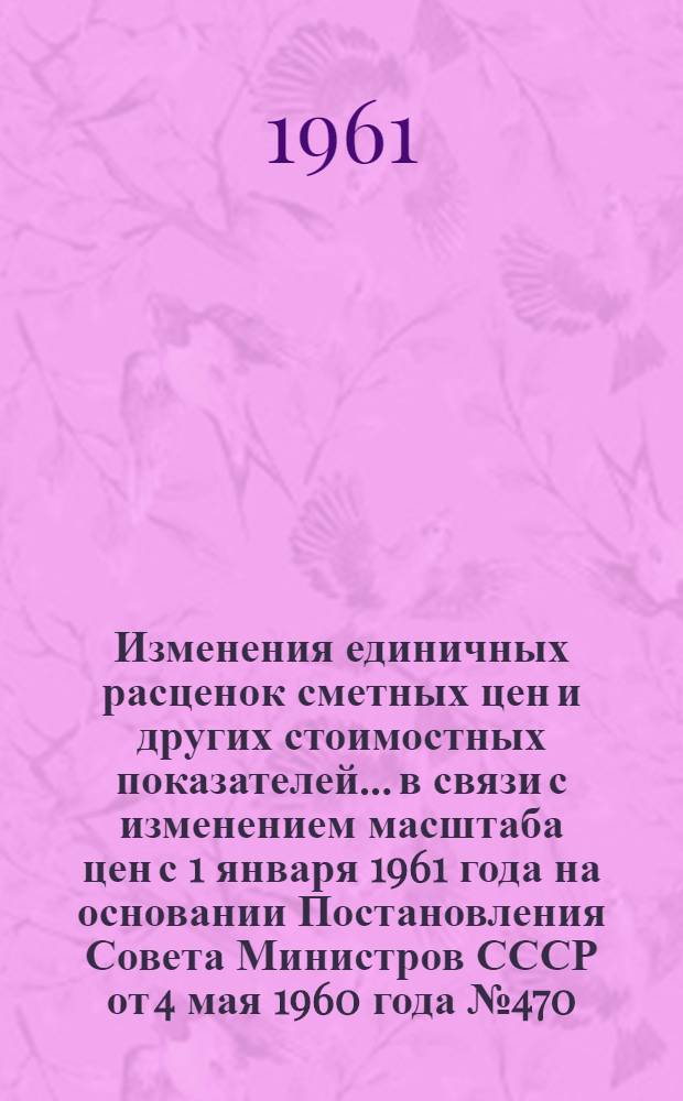 Изменения единичных расценок сметных цен и других стоимостных показателей... в связи с изменением масштаба цен с 1 января 1961 года на основании Постановления Совета Министров СССР от 4 мая 1960 года № 470. ... раздела 21 "Малярные и альфрейные работы"