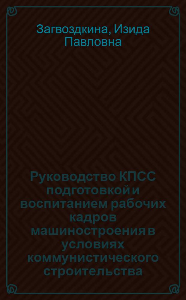 Руководство КПСС подготовкой и воспитанием рабочих кадров машиностроения в условиях коммунистического строительства : Автореферат дис. на соискание учен. степени кандидата ист. наук
