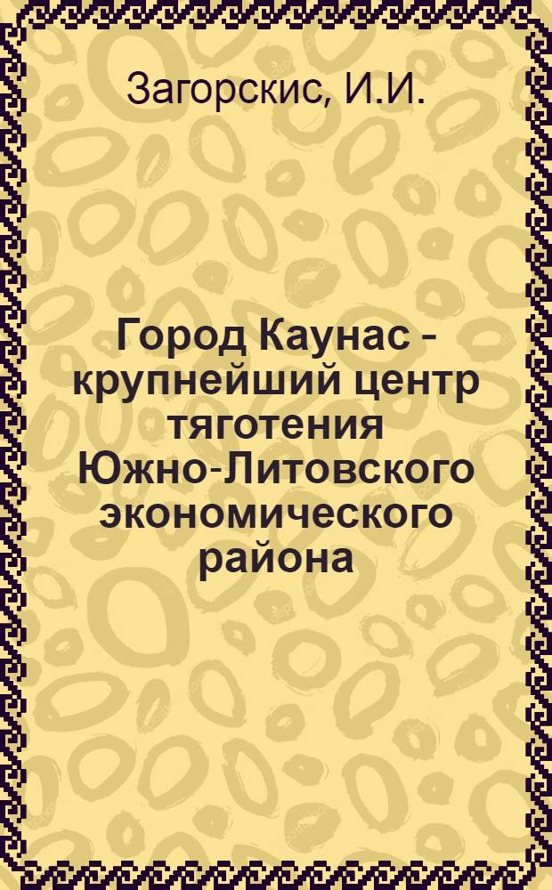 Город Каунас - крупнейший центр тяготения Южно-Литовского экономического района : Автореферат дис. на соискание учен. степени канд. геогр. наук