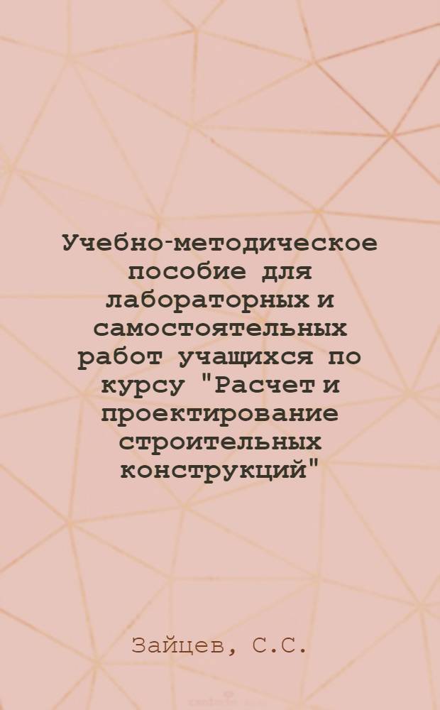 Учебно-методическое пособие для лабораторных и самостоятельных работ учащихся по курсу "Расчет и проектирование строительных конструкций"