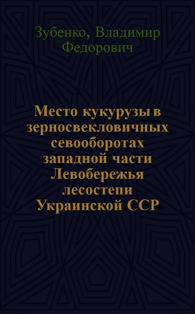 Место кукурузы в зерносвекловичных севооборотах западной части Левобережья лесостепи Украинской ССР : Автореферат дис. работы на соискание учен. степени кандидата с.-х. наук