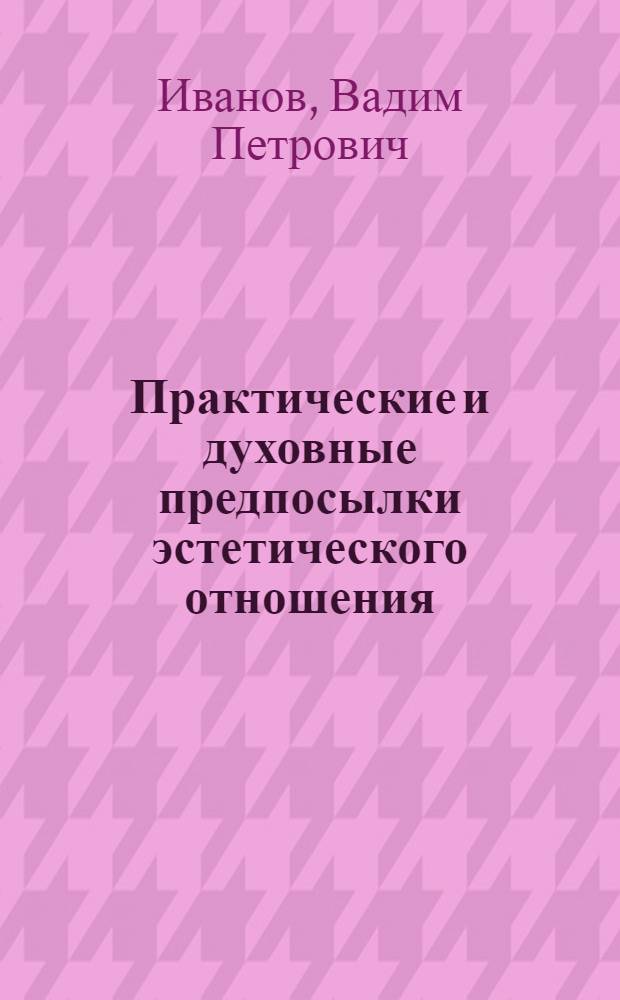 Практические и духовные предпосылки эстетического отношения : Автореферат дис. на соискание учен. степени канд. филос. наук : (623)