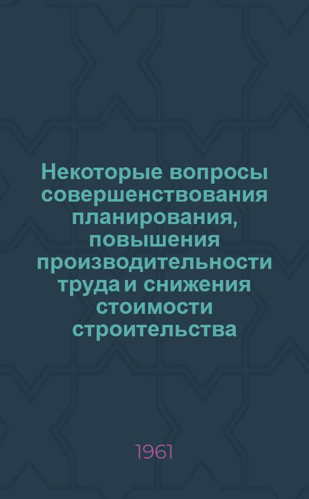 Некоторые вопросы совершенствования планирования, повышения производительности труда и снижения стоимости строительства