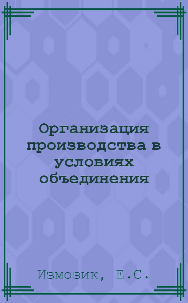 Организация производства в условиях объединения : Доклад на Семинаре "Опыт работы ЛЭО "Электросила" как новой формы управления производством"