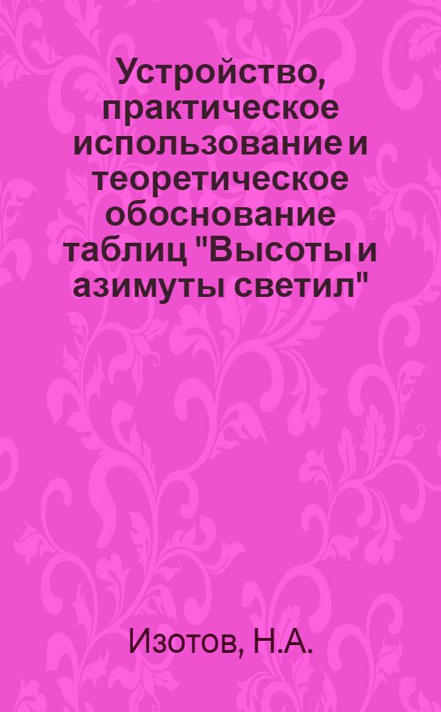 Устройство, практическое использование и теоретическое обоснование таблиц "Высоты и азимуты светил" : (ВАС-58) : Учеб. пособие