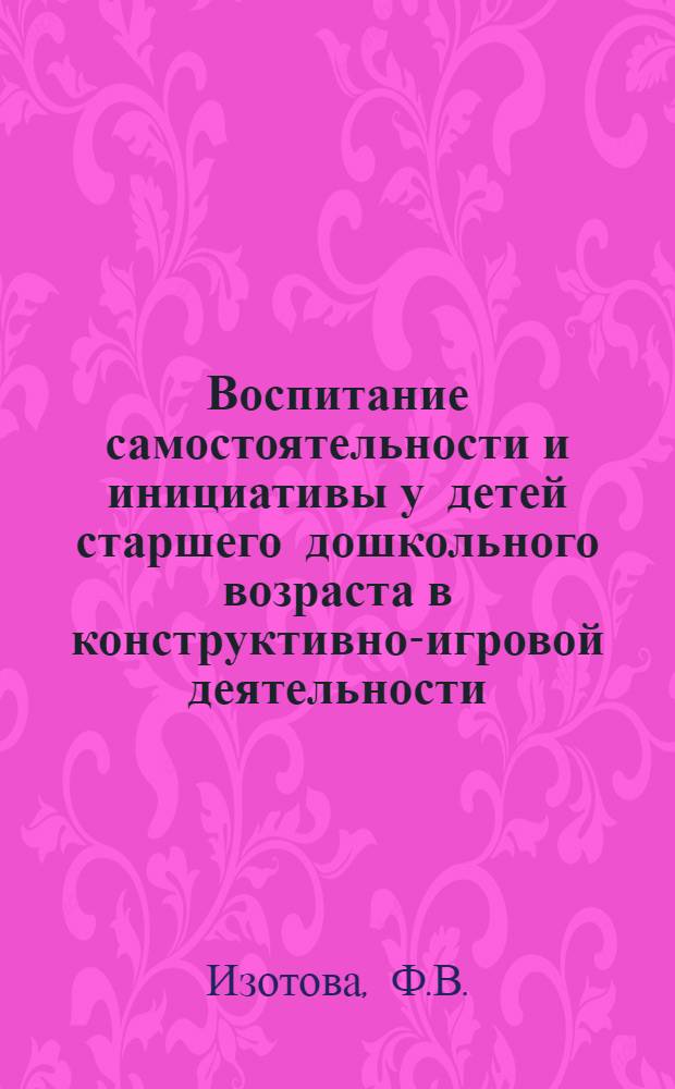 Воспитание самостоятельности и инициативы у детей старшего дошкольного возраста в конструктивно-игровой деятельности : Автореферат дис. на соискание учен. степени канд. пед. наук