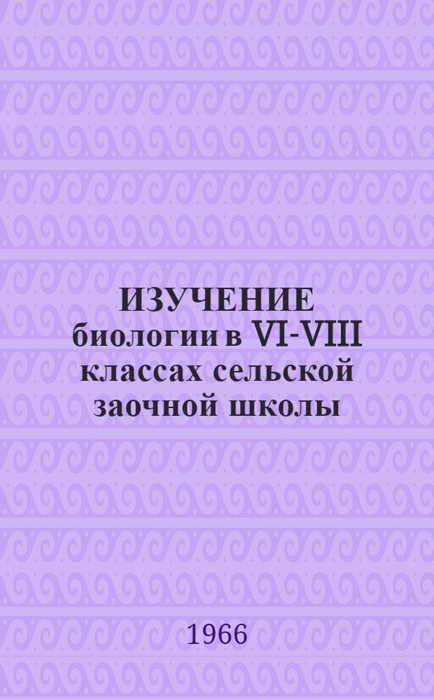 ИЗУЧЕНИЕ биологии в VI-VIII классах сельской заочной школы : Метод. рекомендации : Материал для обслуживания