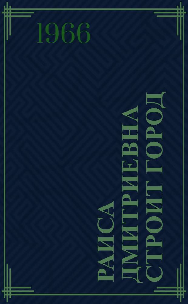 Раиса Дмитриевна строит город : Очерк
