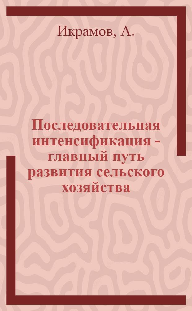 Последовательная интенсификация - главный путь развития сельского хозяйства : (На примере хлопковых колхозов Узбекистана) : Автореферат дис. на соискание учен. степени кандидата экон. наук