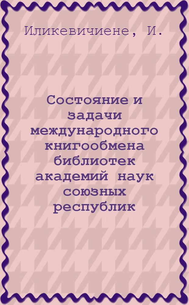 Состояние и задачи международного книгообмена библиотек академий наук союзных республик : Тезисы доклада