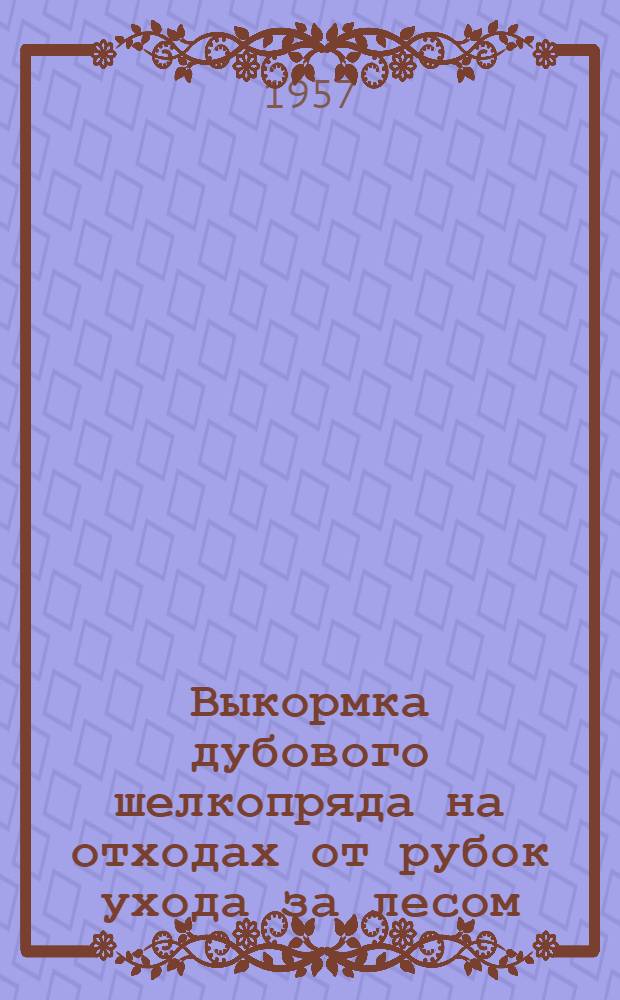 Выкормка дубового шелкопряда на отходах от рубок ухода [за лесом] : Информ. письмо