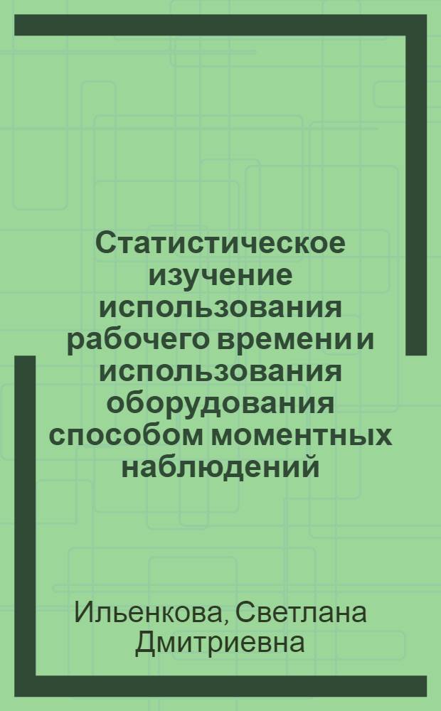Статистическое изучение использования рабочего времени и использования оборудования способом моментных наблюдений : (Методика проведения наблюдений и обработки результатов)