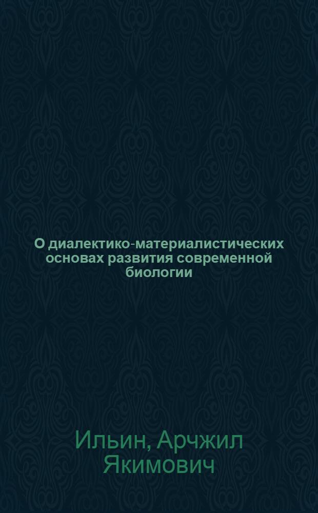 О диалектико-материалистических основах развития современной биологии : Автореферат дис. на соискание учен. степени д-ра филос. наук