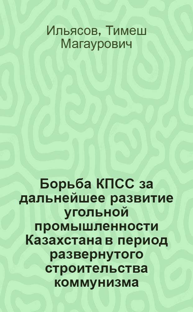 Борьба КПСС за дальнейшее развитие угольной промышленности Казахстана в период развернутого строительства коммунизма (1959-1962 гг.) : Автореферат дис. на соискание учен. степени кандидата ист. наук
