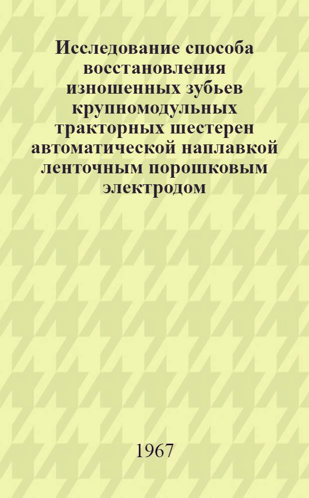 Исследование способа восстановления изношенных зубьев крупномодульных тракторных шестерен автоматической наплавкой ленточным порошковым электродом : Специальность № 412 - эксплуатация и ремонт с.-х. машин и орудий : Автореферат дис. на соискание учен. степени канд. техн. наук