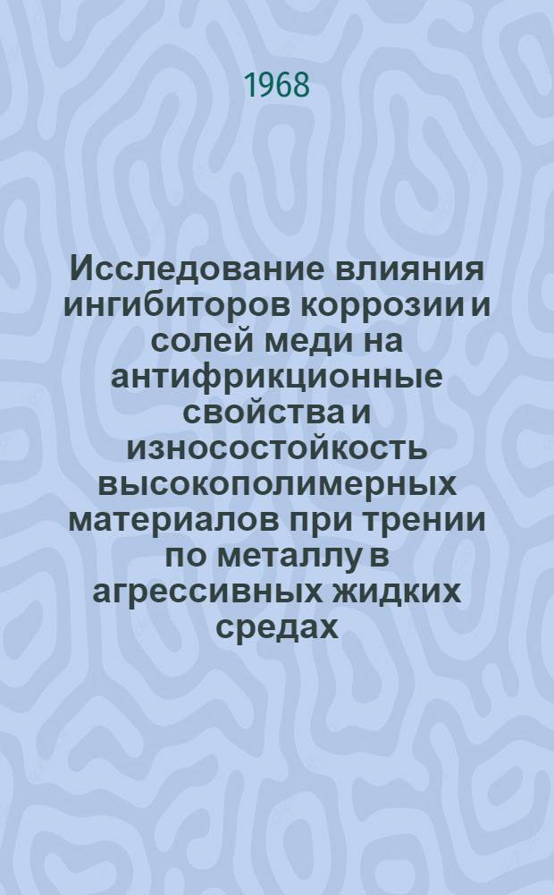 Исследование влияния ингибиторов коррозии и солей меди на антифрикционные свойства и износостойкость высокополимерных материалов при трении по металлу в агрессивных жидких средах : Автореферат дис. на соискание учен. степени канд. техн. наук : (161)