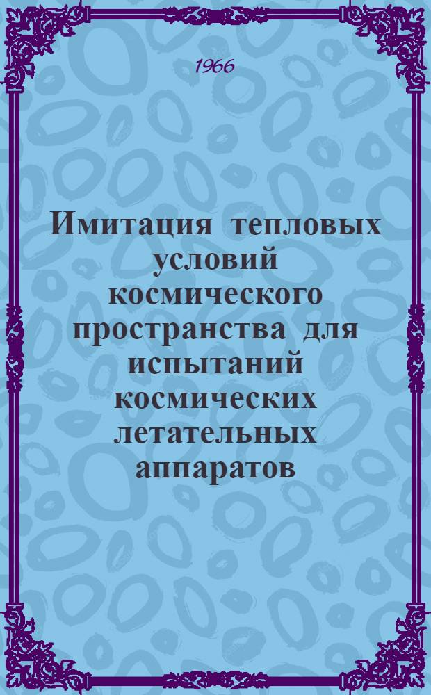 Имитация тепловых условий космического пространства для испытаний космических летательных аппаратов : (По материалам иностр. печати за 1960-1966 гг.)
