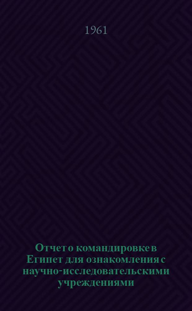 Отчет о командировке в Египет [для ознакомления с научно-исследовательскими учреждениями]
