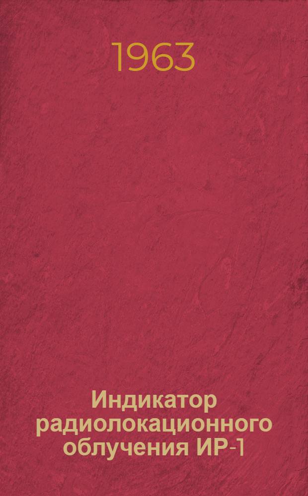 Индикатор радиолокационного облучения ИР-1 : Техн. описание и инструкция по эксплуатации (ТБ 1000.000ТО)