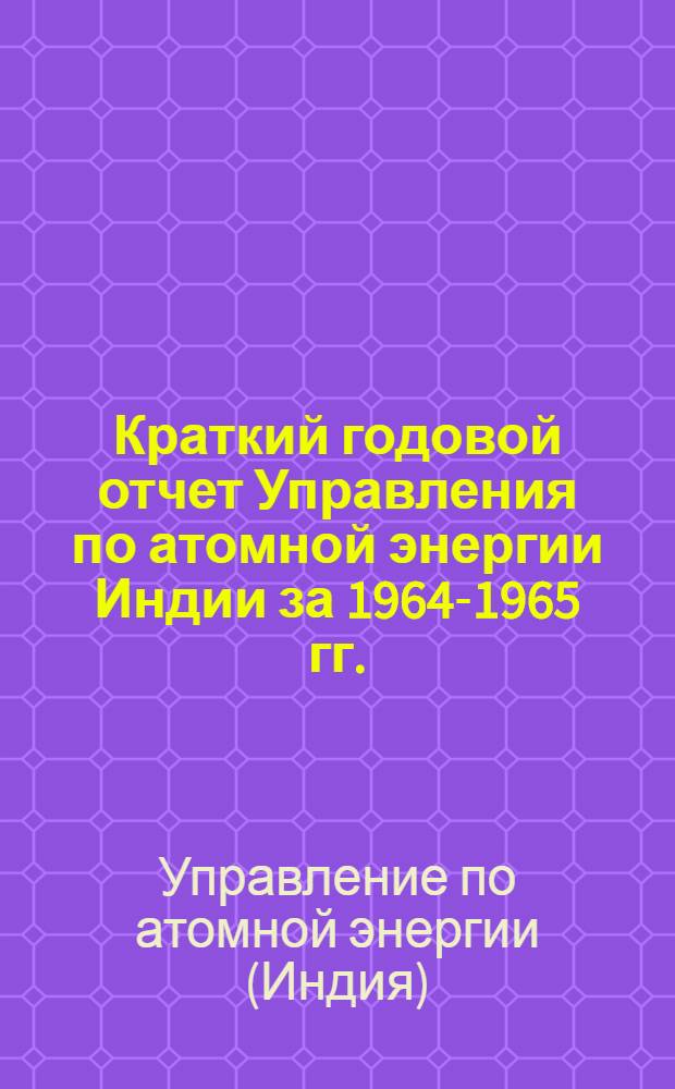 Краткий годовой отчет Управления по атомной энергии Индии за 1964-1965 гг. : Пер. с англ.