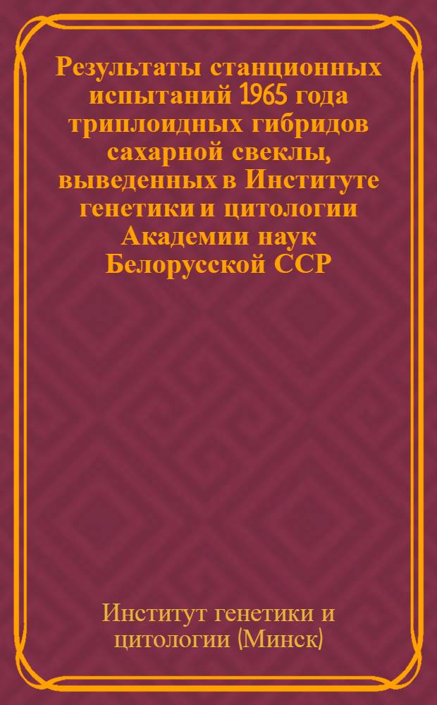 Результаты станционных испытаний 1965 года триплоидных гибридов сахарной свеклы, выведенных в Институте генетики и цитологии Академии наук Белорусской ССР