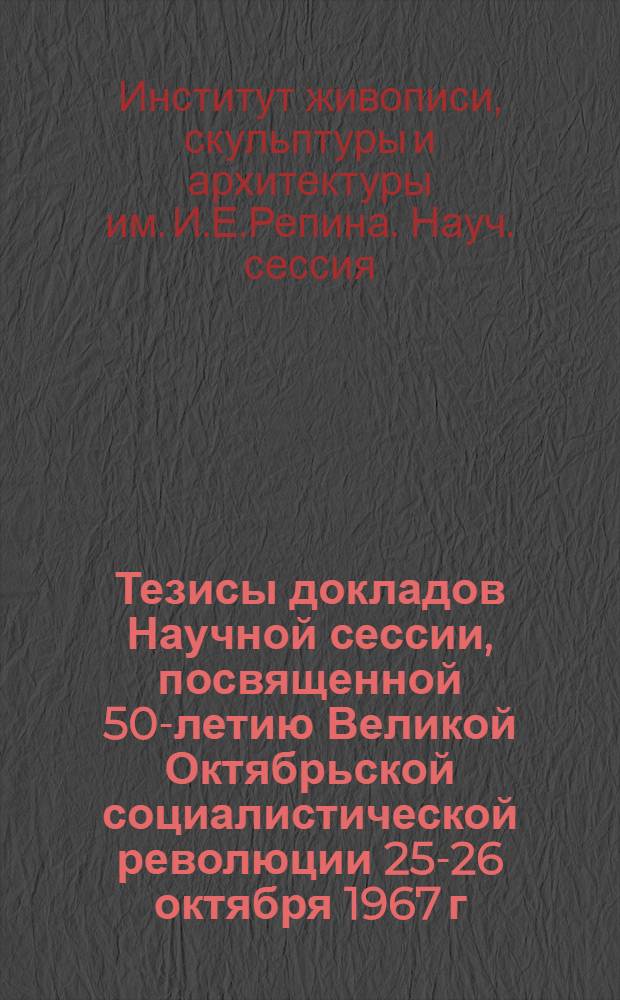 Тезисы докладов Научной сессии, посвященной 50-летию Великой Октябрьской социалистической революции 25-26 октября 1967 г.
