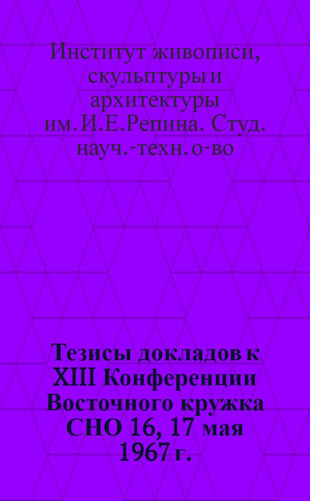 Тезисы докладов к XIII Конференции Восточного кружка СНО 16, 17 мая 1967 г.