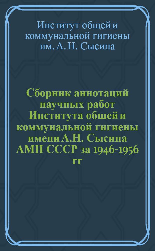 Сборник аннотаций научных работ Института общей и коммунальной гигиены имени А.Н. Сысина АМН СССР за 1946-1956 гг.