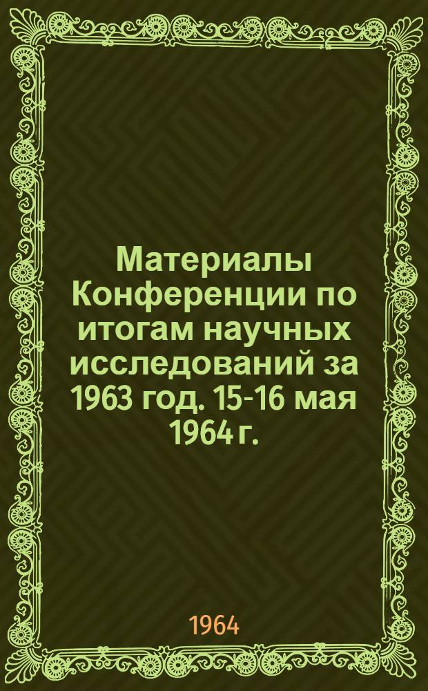 Материалы Конференции по итогам научных исследований за 1963 год. 15-16 мая 1964 г.