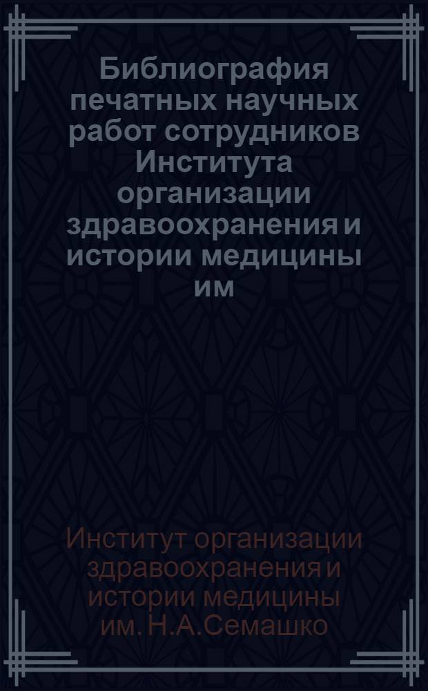 Библиография печатных научных работ сотрудников Института организации здравоохранения и истории медицины им. Н.А. Семашко за 1961-1963 гг. и 1964 (начало года)