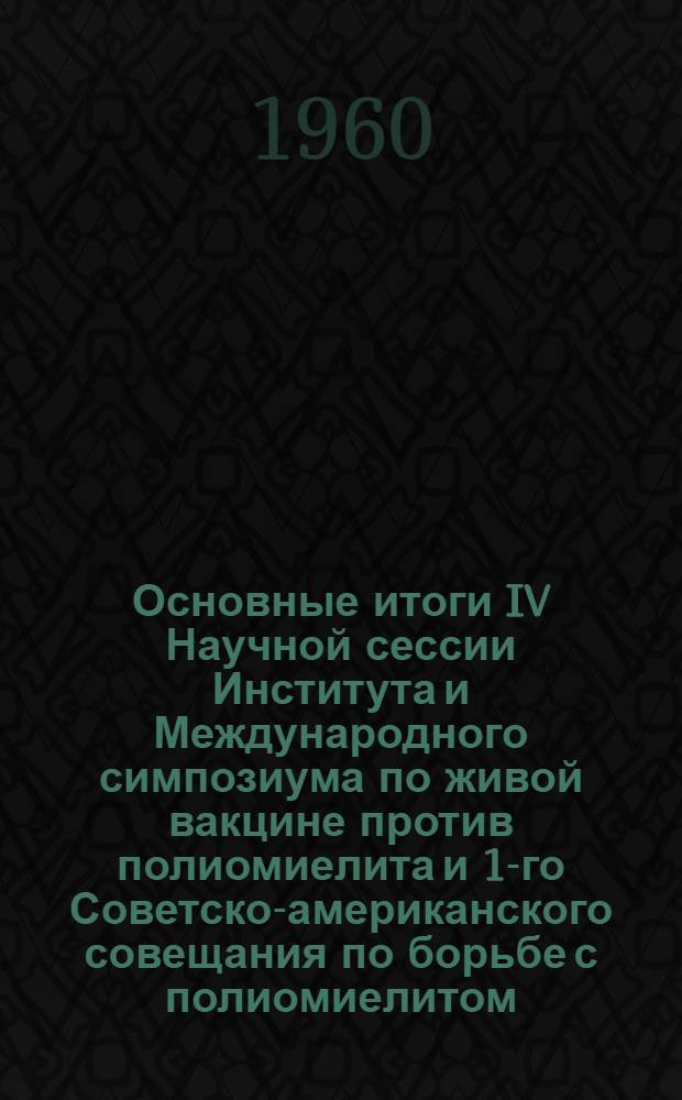 Основные итоги IV Научной сессии Института и Международного симпозиума по живой вакцине против полиомиелита и 1-го Советско-американского совещания по борьбе с полиомиелитом