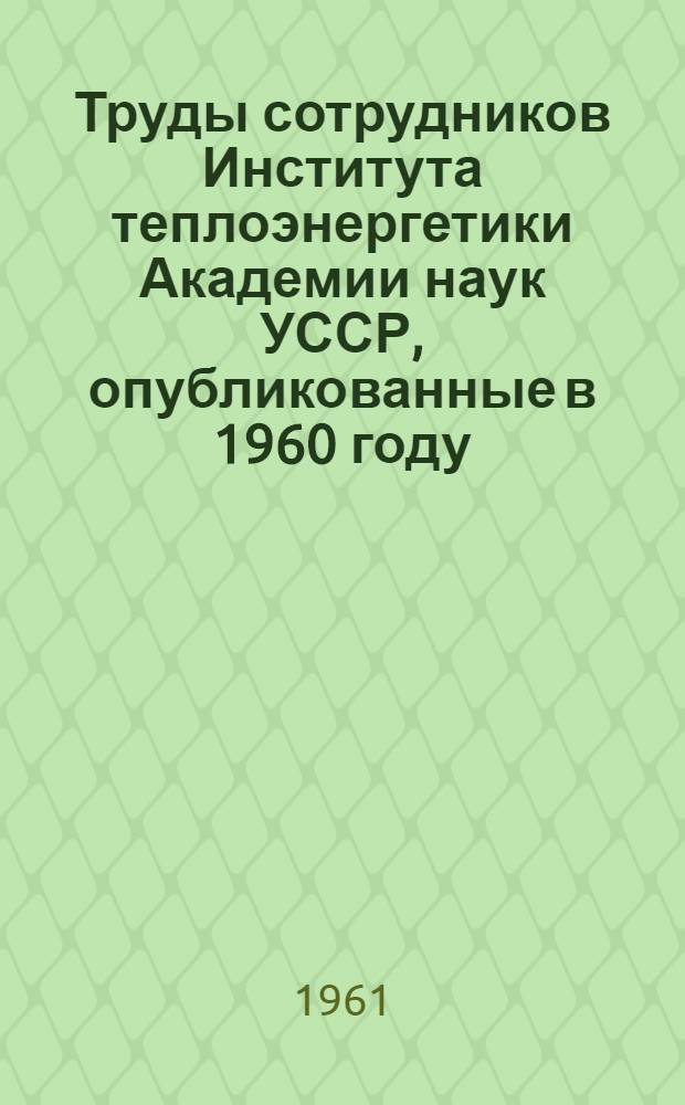 Труды сотрудников Института теплоэнергетики Академии наук УССР, опубликованные в 1960 году : (Библиография)