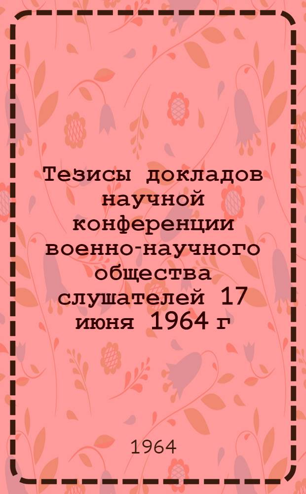 Тезисы докладов научной конференции военно-научного общества слушателей 17 июня 1964 г.