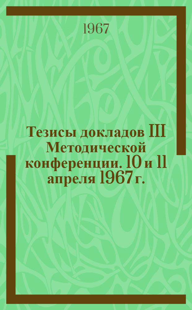 Тезисы докладов III Методической конференции. 10 и 11 апреля 1967 г.