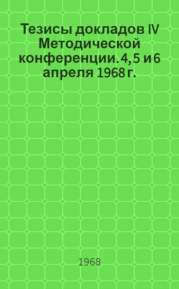 Тезисы докладов IV Методической конференции. 4, 5 и 6 апреля 1968 г.