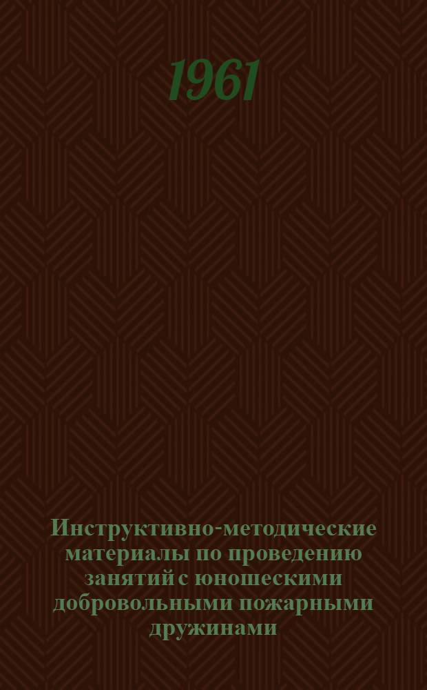 Инструктивно-методические материалы по проведению занятий с юношескими добровольными пожарными дружинами : Утв. 22/III 1958 г.
