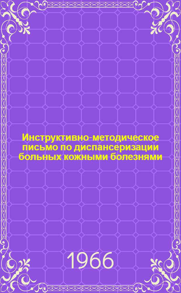 Инструктивно-методическое письмо по диспансеризации больных кожными болезнями : Утв. Гл. упр. лечебно-профилакт. помощи М-ва здрав. СССР 5/VII 1966 г