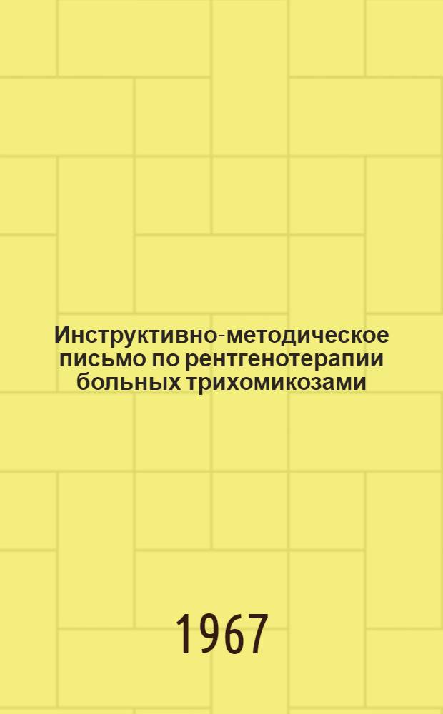 Инструктивно-методическое письмо по рентгенотерапии больных трихомикозами : Утв. Гл. упр. лечебно-профилакт. помощи М-ва здравоохранения СССР 15 июня 1967 г