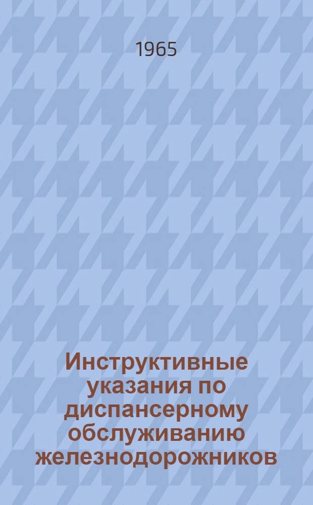 Инструктивные указания по диспансерному обслуживанию железнодорожников : Утв. 12/X 1965