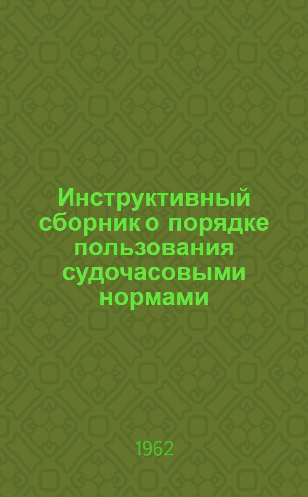 Инструктивный сборник о порядке пользования судочасовыми нормами : Утв. нач. Иртышского пароходства 15/V 1962 г.