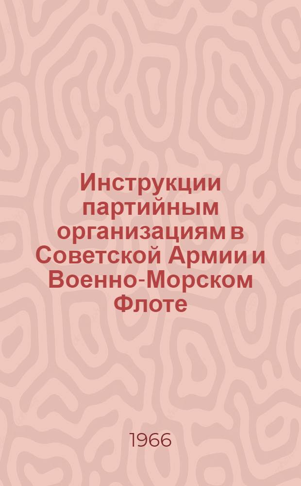 Инструкции партийным организациям в Советской Армии и Военно-Морском Флоте : Сборник инструкций за период с янв. 1919 по янв. 1963 г.
