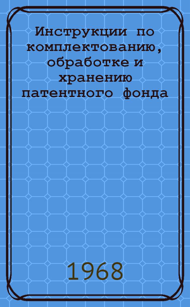 Инструкции по комплектованию, обработке и хранению патентного фонда : (Из опыта работы Территор. патентного фонда ЛЦБТИ)