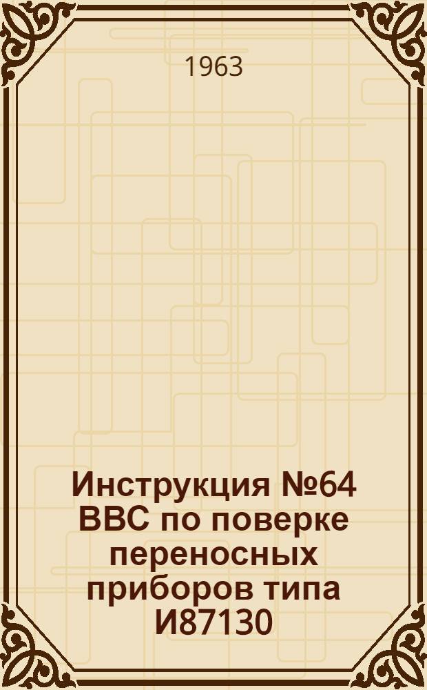 Инструкция № 64 ВВС по поверке переносных приборов типа И87130 : Вводится 28 дек. 1962 г.