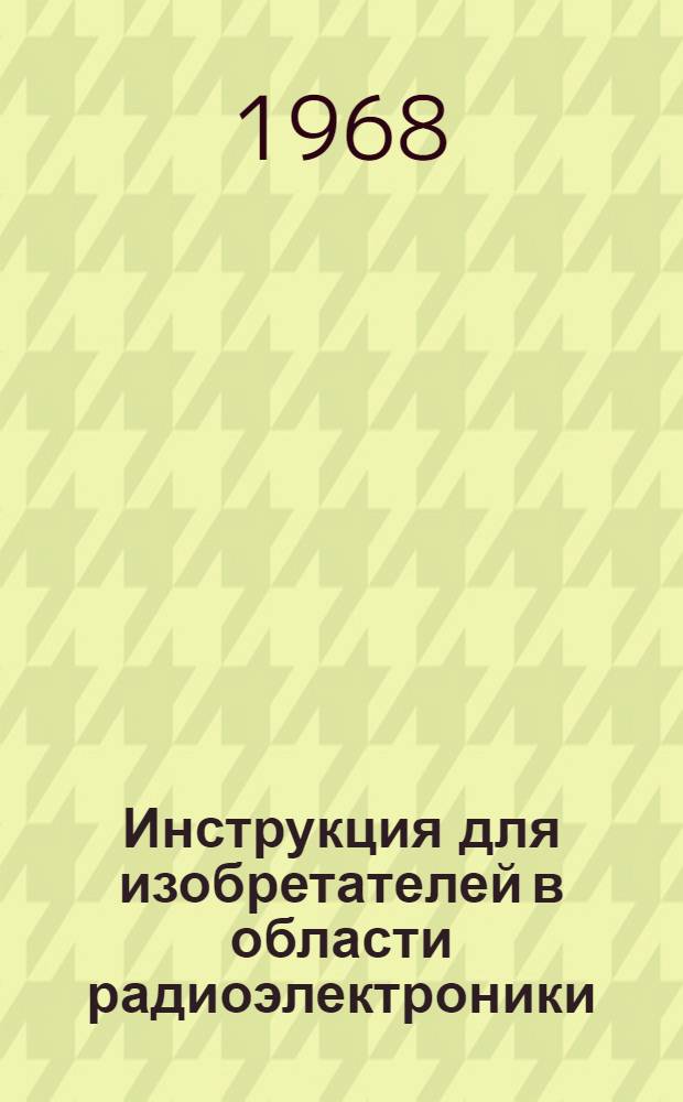 Инструкция для изобретателей в области радиоэлектроники : Правила составления заявки на изобретение, заключения о полезности и оформления материалов для зарубежного патентования