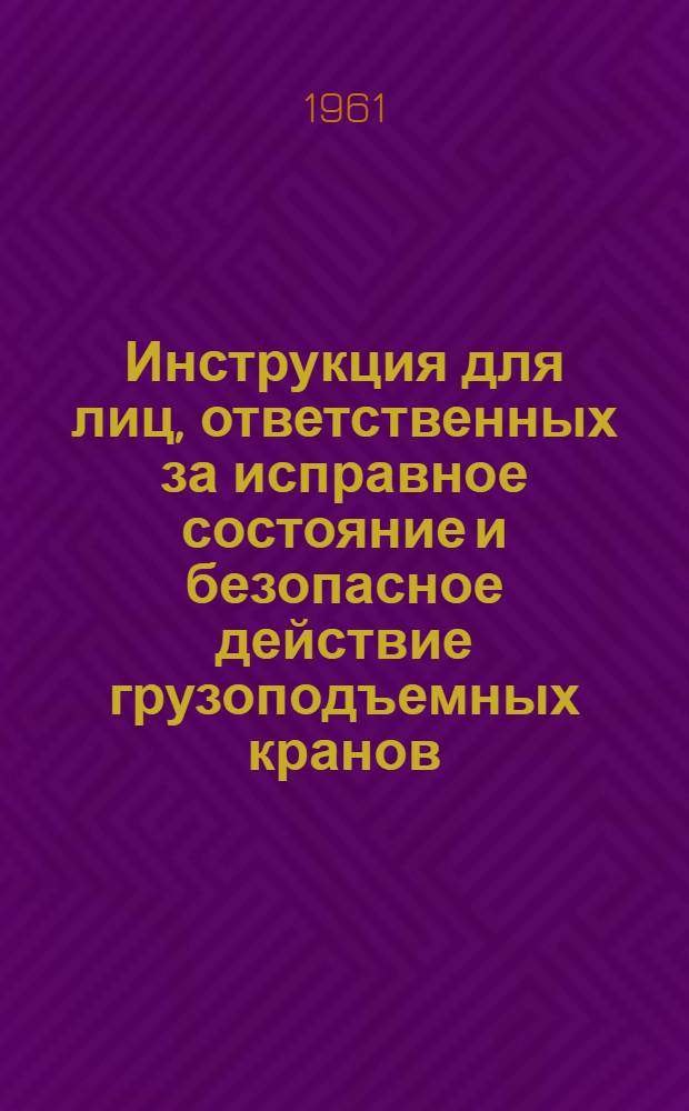 Инструкция для лиц, ответственных за исправное состояние и безопасное действие грузоподъемных кранов (И-120-61) : Утв. 13/VI 1961