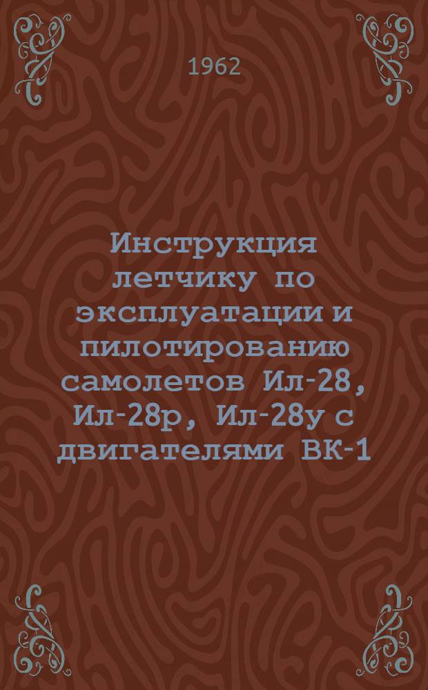 Инструкция летчику по эксплуатации и пилотированию самолетов Ил-28, Ил-28р, Ил-28у с двигателями ВК-1 (ВК-1А)